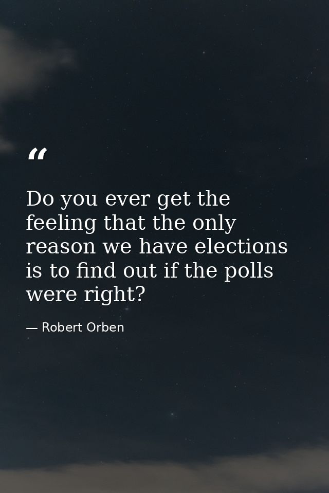 Do you ever get the feeling that the only reason we have elections is to find out if the polls were right? — Robert Orben