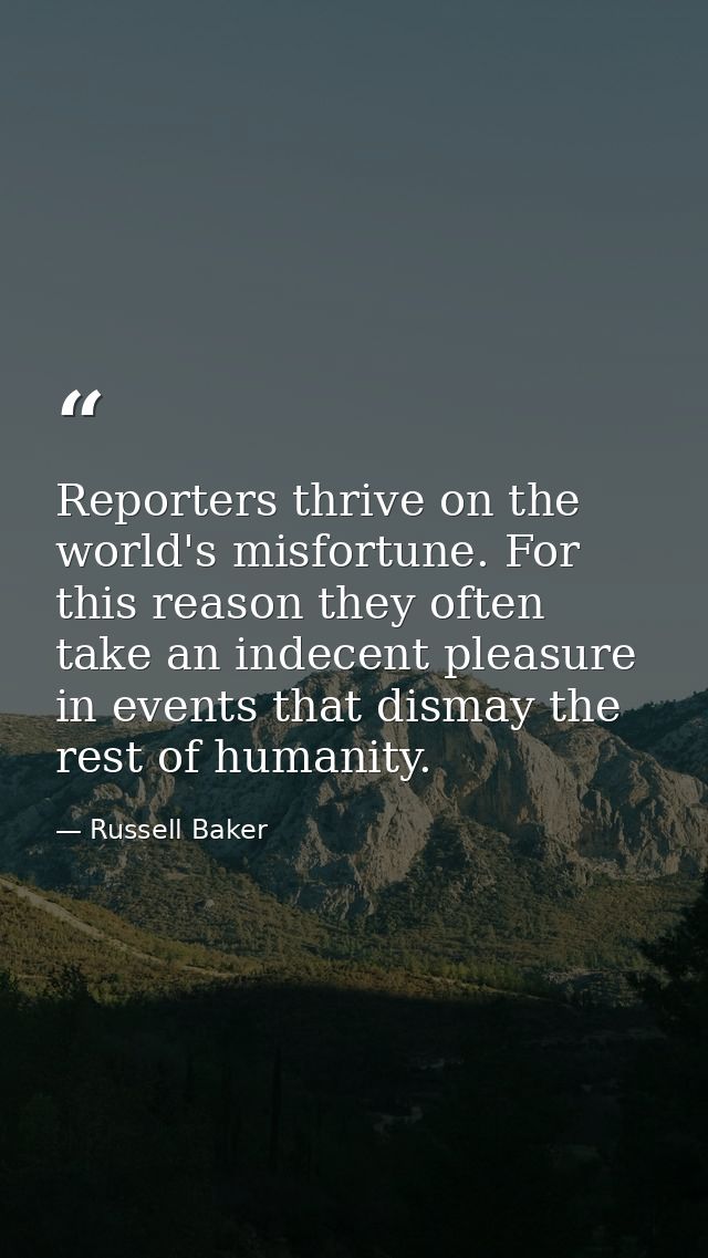 Reporters thrive on the world's misfortune. For this reason they often take an indecent pleasure in events that dismay t — Russell Baker