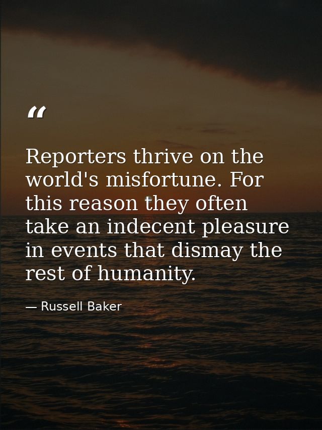 Reporters thrive on the world's misfortune. For this reason they often take an indecent pleasure in events that dismay t — Russell Baker