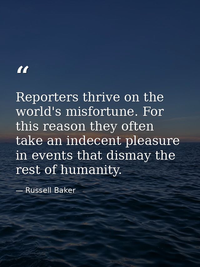 Reporters thrive on the world's misfortune. For this reason they often take an indecent pleasure in events that dismay t — Russell Baker