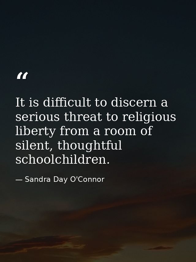 It is difficult to discern a serious threat to religious liberty from a room of silent, thoughtful schoolchildren. — Sandra Day O'Connor