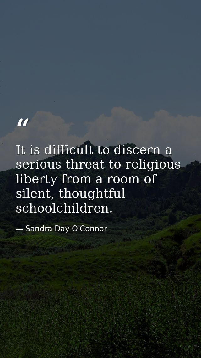It is difficult to discern a serious threat to religious liberty from a room of silent, thoughtful schoolchildren. — Sandra Day O'Connor