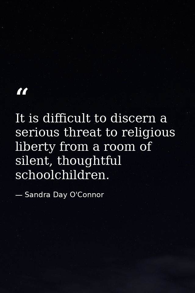 It is difficult to discern a serious threat to religious liberty from a room of silent, thoughtful schoolchildren. — Sandra Day O'Connor