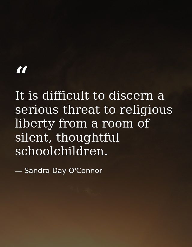 It is difficult to discern a serious threat to religious liberty from a room of silent, thoughtful schoolchildren. — Sandra Day O'Connor