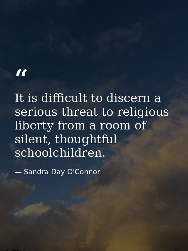 It is difficult to discern a serious threat to religious liberty from a room of silent, thoughtful schoolchildren. — Sandra Day O'Connor