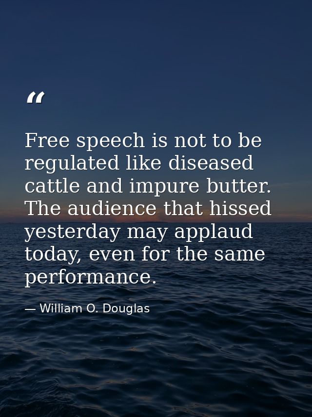 Free speech is not to be regulated like diseased cattle and impure butter. The audience that hissed yesterday may applau — William O. Douglas
