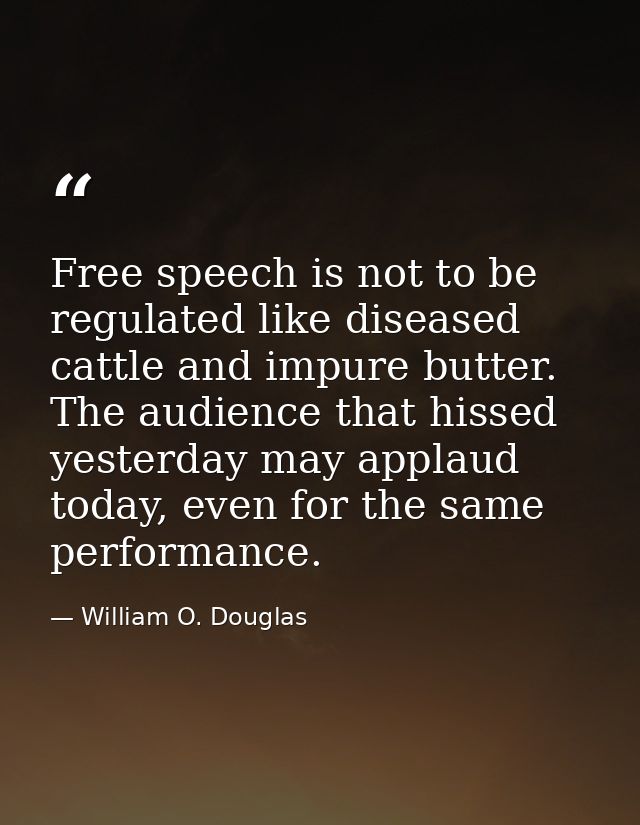 Free speech is not to be regulated like diseased cattle and impure butter. The audience that hissed yesterday may applau — William O. Douglas