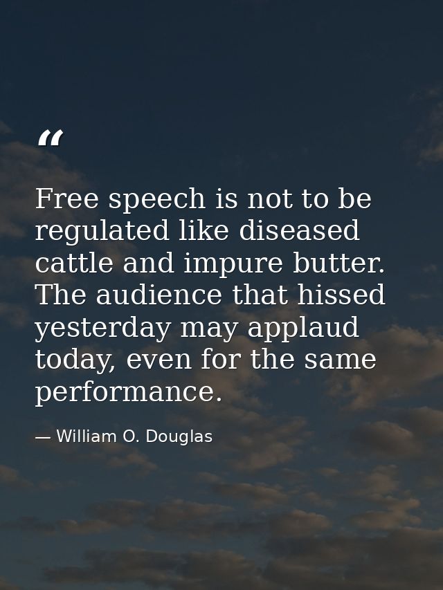 Free speech is not to be regulated like diseased cattle and impure butter. The audience that hissed yesterday may applau — William O. Douglas