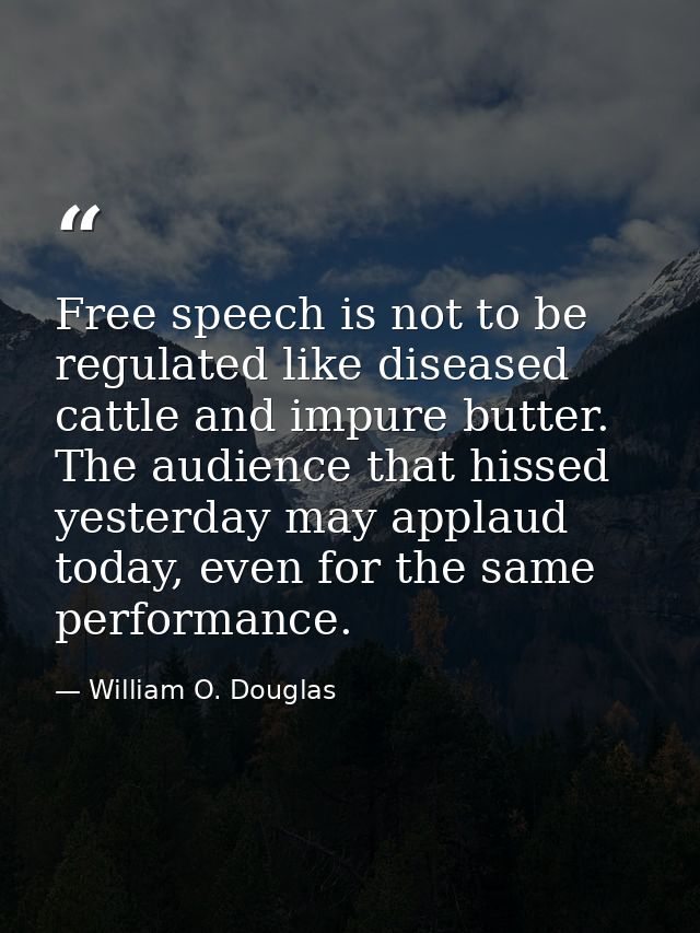 Free speech is not to be regulated like diseased cattle and impure butter. The audience that hissed yesterday may applau — William O. Douglas