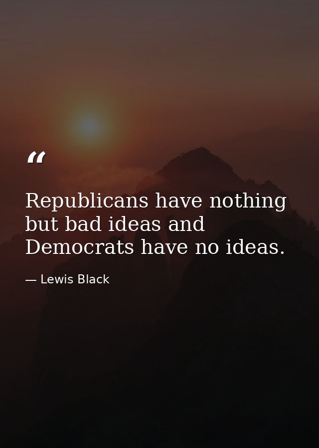 Republicans have nothing but bad ideas and Democrats have no ideas. — Lewis Black
