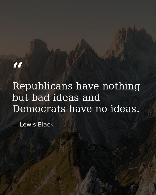 Republicans have nothing but bad ideas and Democrats have no ideas. — Lewis Black