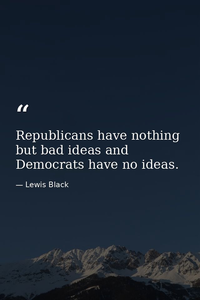 Republicans have nothing but bad ideas and Democrats have no ideas. — Lewis Black