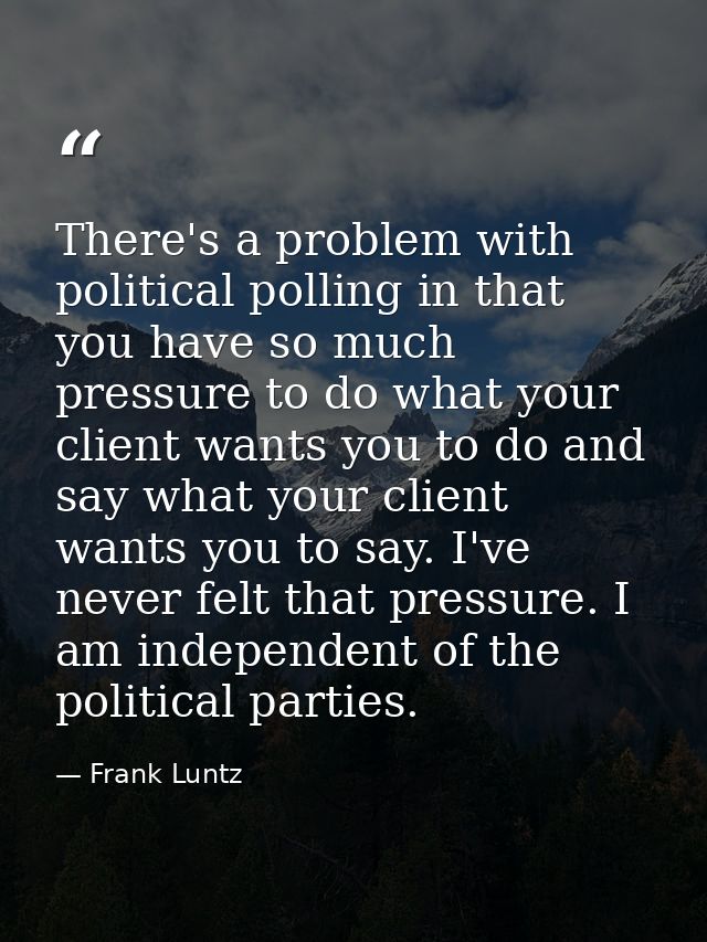 There's a problem with political polling in that you have so much pressure to do what your client wants you to do and sa — Frank Luntz