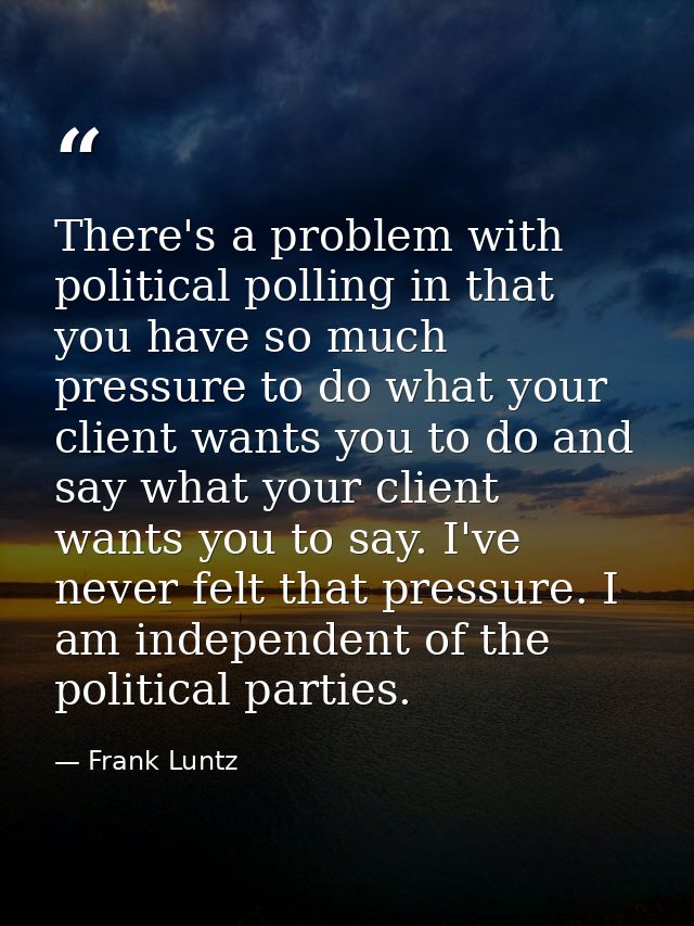 There's a problem with political polling in that you have so much pressure to do what your client wants you to do and sa — Frank Luntz