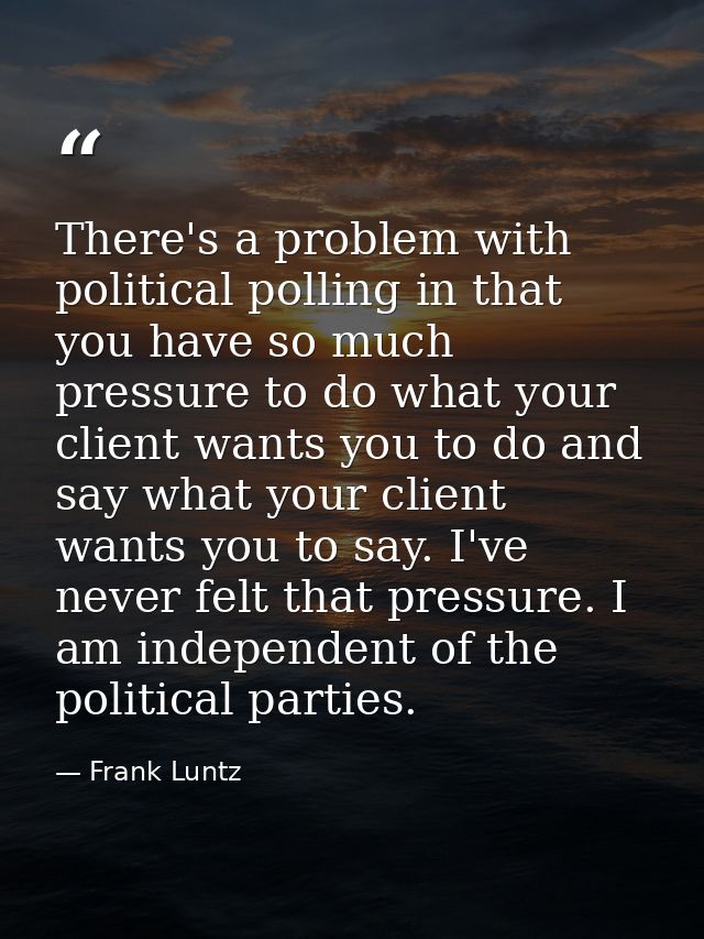 There's a problem with political polling in that you have so much pressure to do what your client wants you to do and sa — Frank Luntz