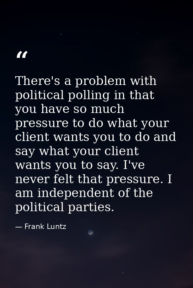 There's a problem with political polling in that you have so much pressure to do what your client wants you to do and sa — Frank Luntz