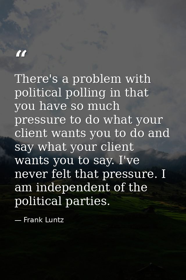 There's a problem with political polling in that you have so much pressure to do what your client wants you to do and sa — Frank Luntz
