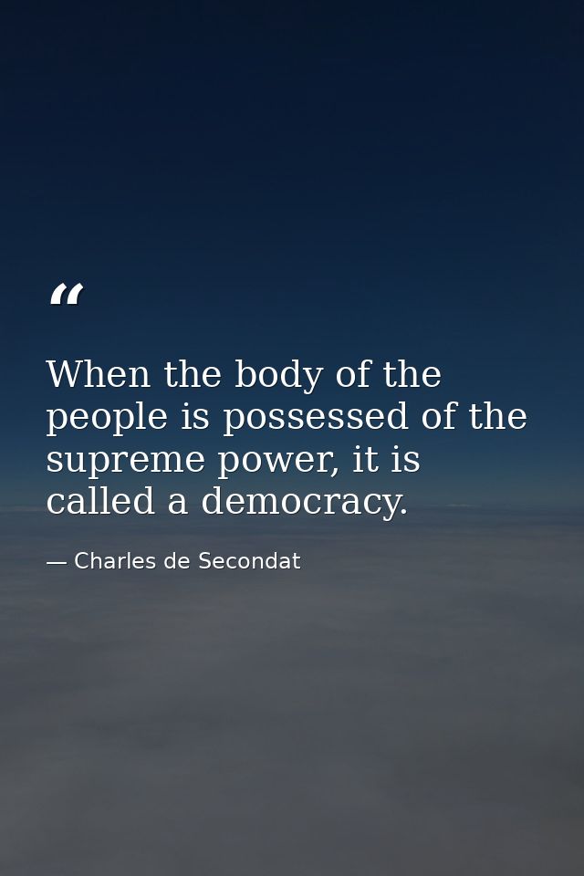 When the body of the people is possessed of the supreme power, it is called a democracy. — Charles de Secondat