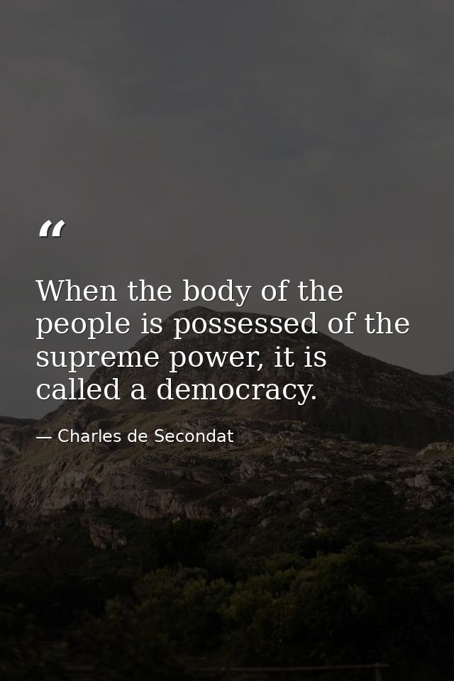 When the body of the people is possessed of the supreme power, it is called a democracy. — Charles de Secondat