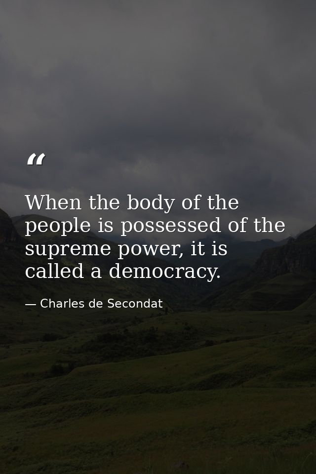 When the body of the people is possessed of the supreme power, it is called a democracy. — Charles de Secondat