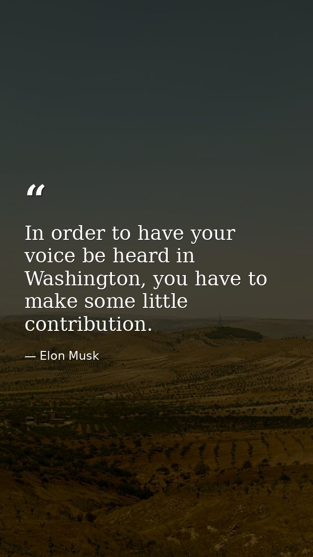 In order to have your voice be heard in Washington, you have to make some little contribution. — Elon Musk