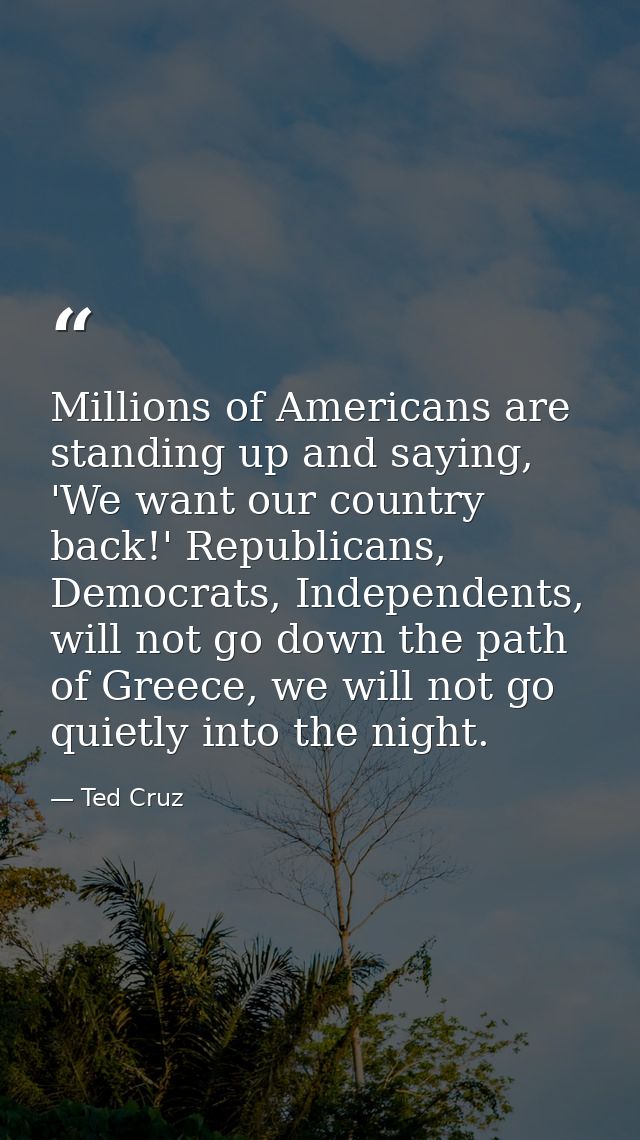 Millions of Americans are standing up and saying, 'We want our country back!' Republicans, Democrats, Independents, will — Ted Cruz