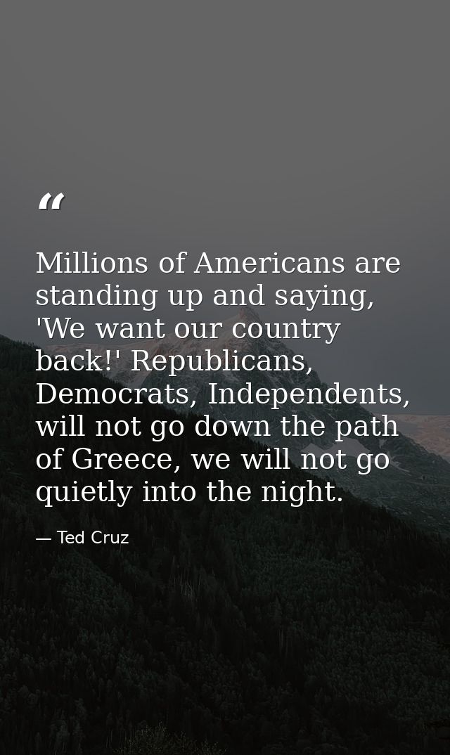 Millions of Americans are standing up and saying, 'We want our country back!' Republicans, Democrats, Independents, will — Ted Cruz