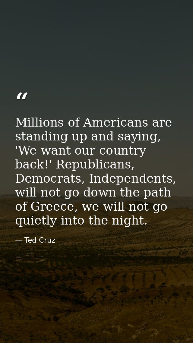 Millions of Americans are standing up and saying, 'We want our country back!' Republicans, Democrats, Independents, will — Ted Cruz