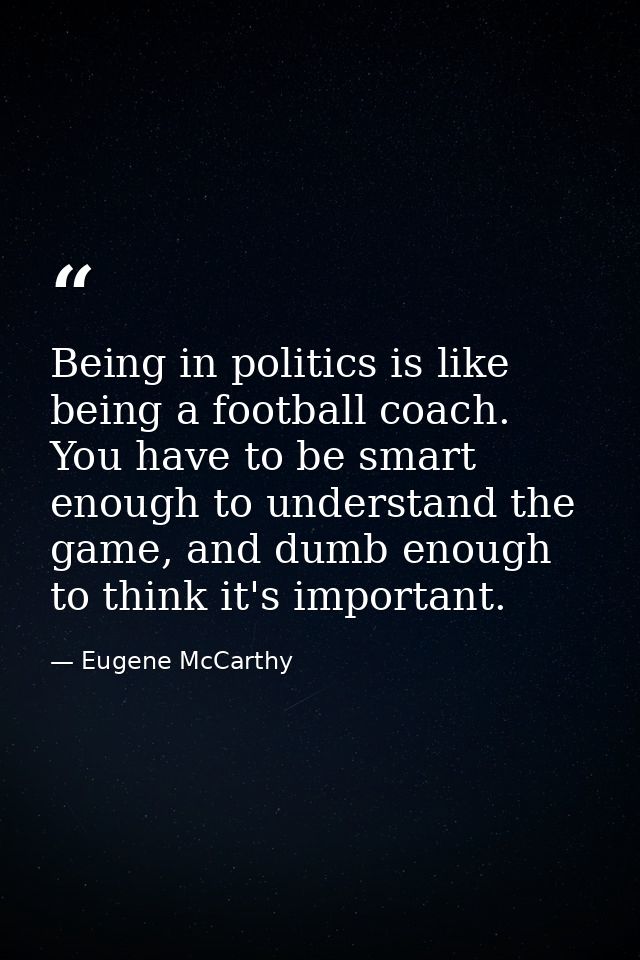 Being in politics is like being a football coach. You have to be smart enough to understand the game, and dumb enough to — Eugene McCarthy