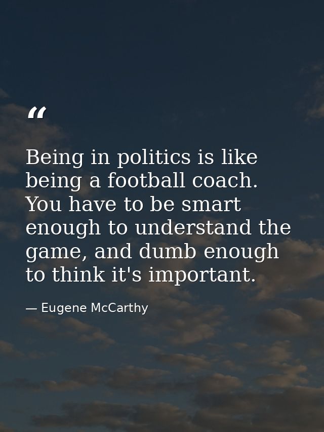 Being in politics is like being a football coach. You have to be smart enough to understand the game, and dumb enough to — Eugene McCarthy