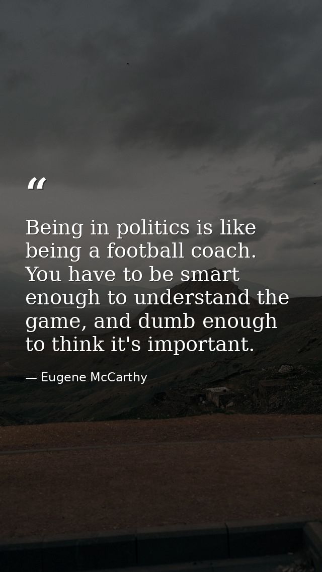 Being in politics is like being a football coach. You have to be smart enough to understand the game, and dumb enough to — Eugene McCarthy