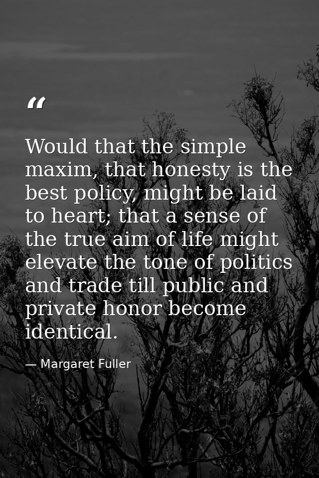 Would that the simple maxim, that honesty is the best policy, might be laid to heart; that a sense of the true aim of li — Margaret Fuller