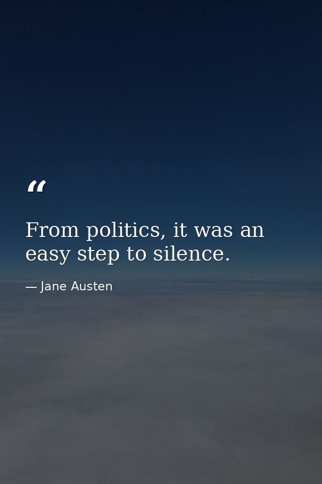 From politics, it was an easy step to silence. — Jane Austen