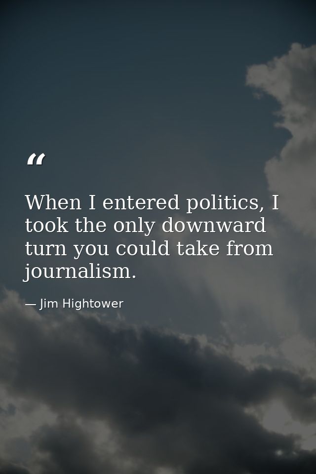 When I entered politics, I took the only downward turn you could take from journalism. — Jim Hightower