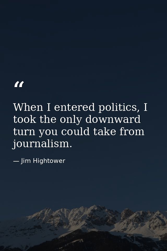 When I entered politics, I took the only downward turn you could take from journalism. — Jim Hightower