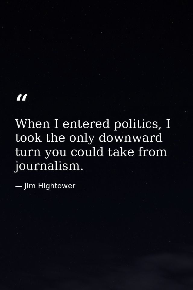 When I entered politics, I took the only downward turn you could take from journalism. — Jim Hightower