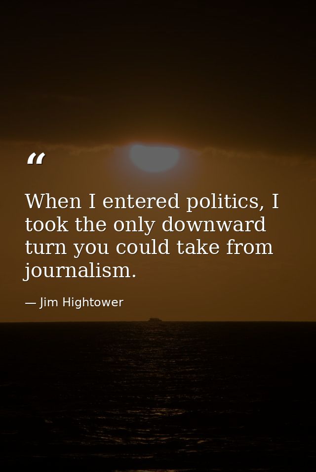 When I entered politics, I took the only downward turn you could take from journalism. — Jim Hightower