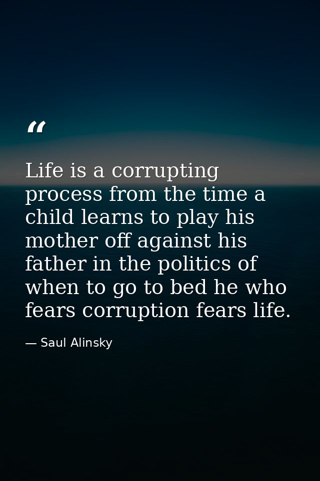 Life is a corrupting process from the time a child learns to play his mother off against his father in the politics of w — Saul Alinsky