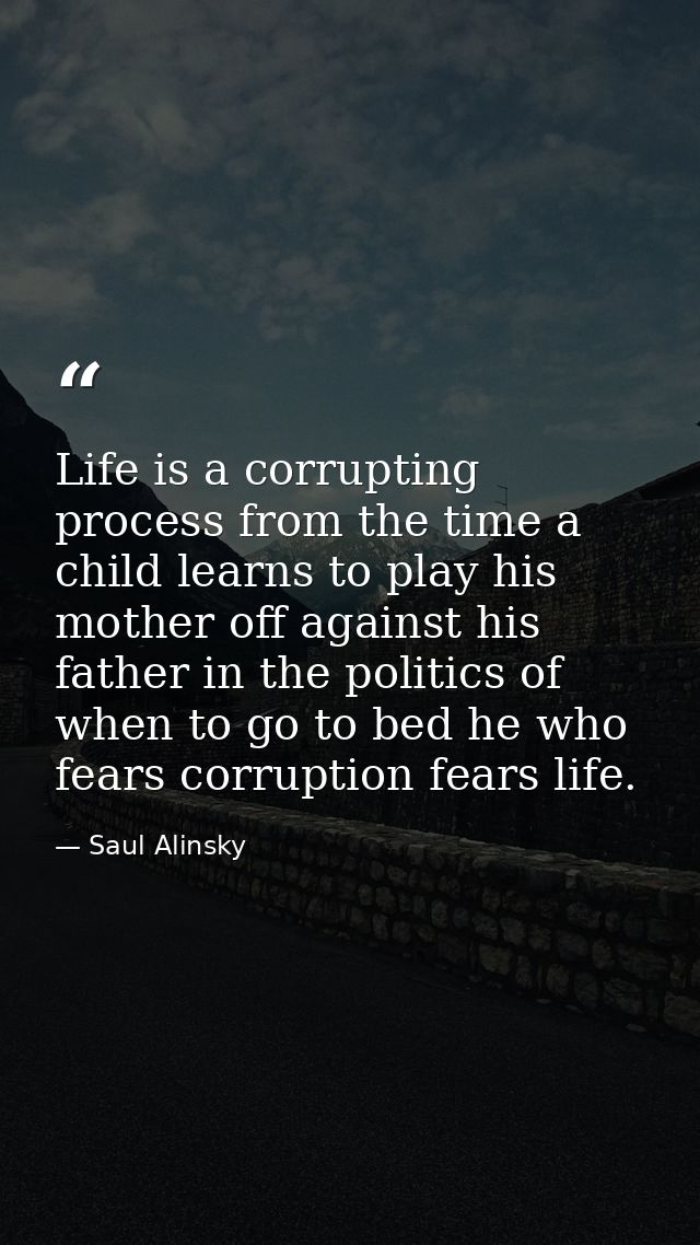Life is a corrupting process from the time a child learns to play his mother off against his father in the politics of w — Saul Alinsky