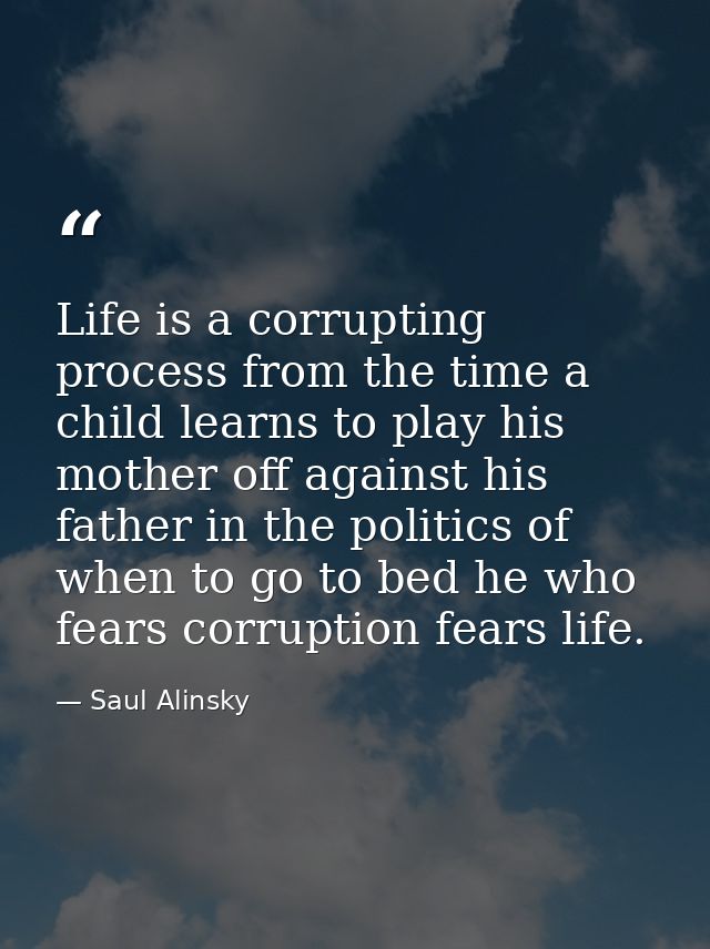 Life is a corrupting process from the time a child learns to play his mother off against his father in the politics of w — Saul Alinsky