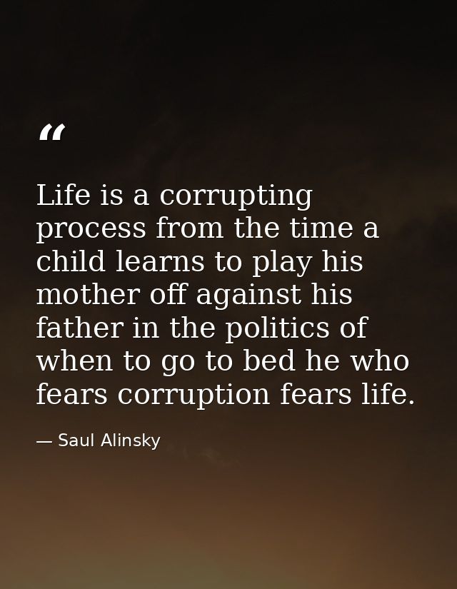 Life is a corrupting process from the time a child learns to play his mother off against his father in the politics of w — Saul Alinsky