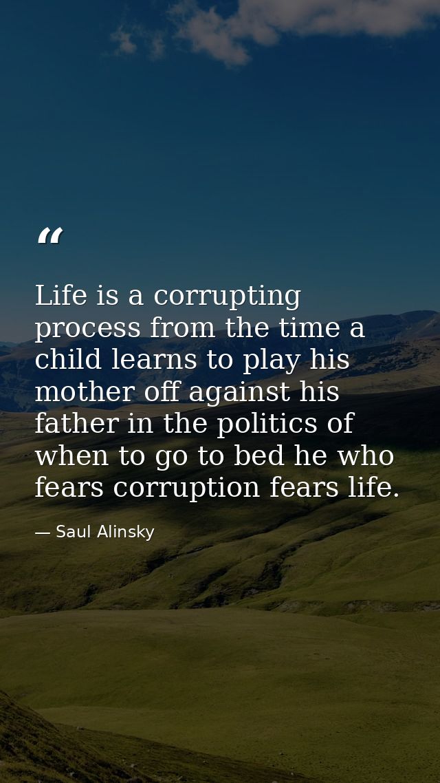 Life is a corrupting process from the time a child learns to play his mother off against his father in the politics of w — Saul Alinsky