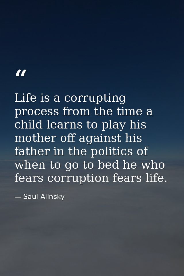 Life is a corrupting process from the time a child learns to play his mother off against his father in the politics of w — Saul Alinsky