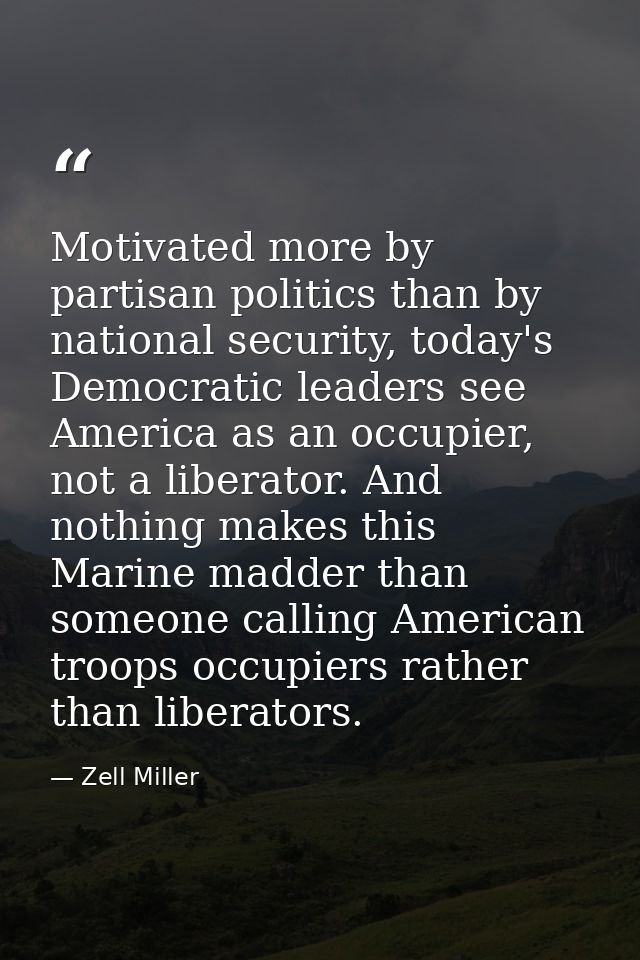 Motivated more by partisan politics than by national security, today's Democratic leaders see America as an occupier, no — Zell Miller