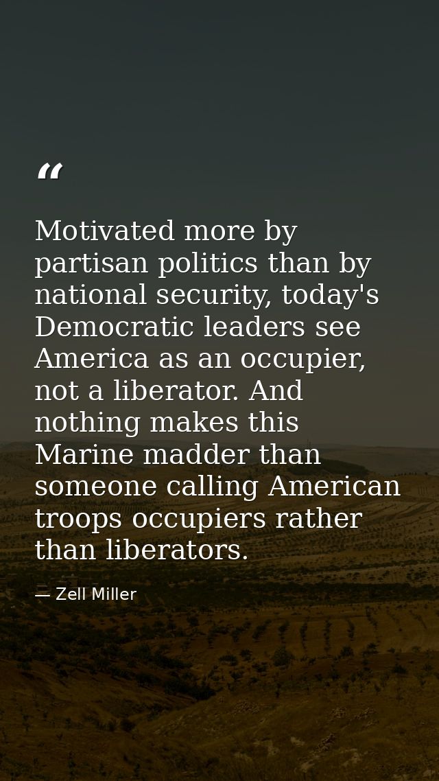Motivated more by partisan politics than by national security, today's Democratic leaders see America as an occupier, no — Zell Miller