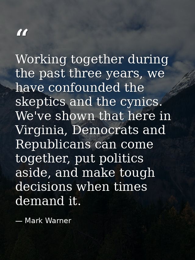 Working together during the past three years, we have confounded the skeptics and the cynics. We've shown that here in V — Mark Warner