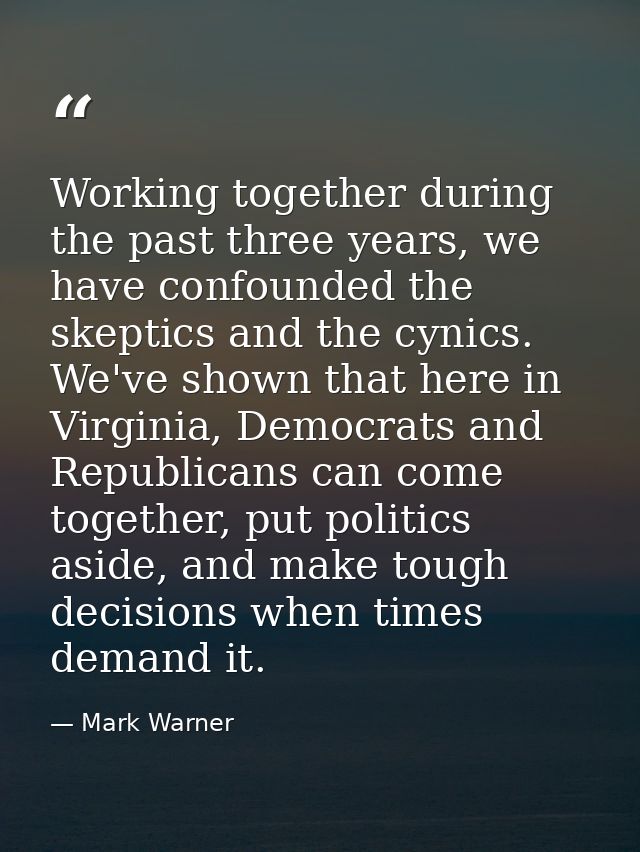 Working together during the past three years, we have confounded the skeptics and the cynics. We've shown that here in V — Mark Warner