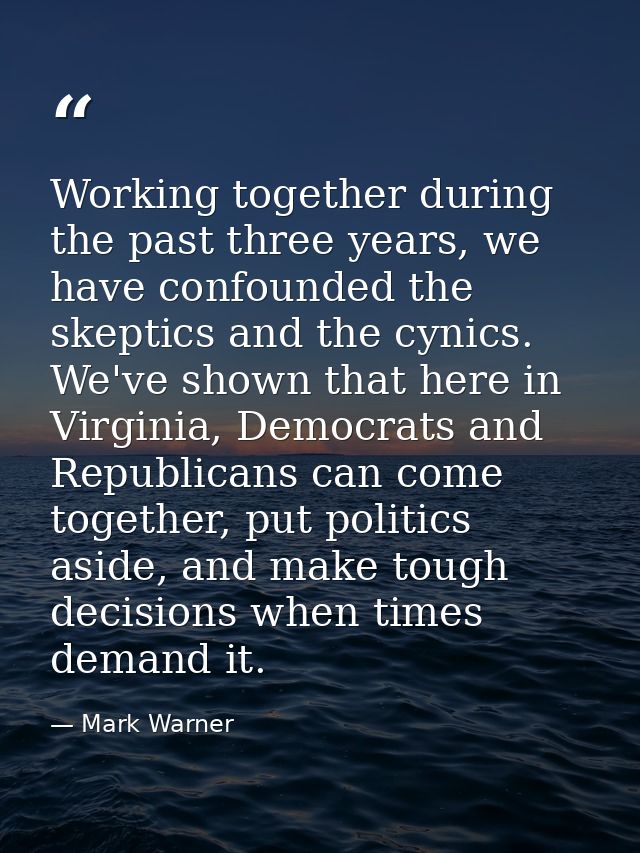 Working together during the past three years, we have confounded the skeptics and the cynics. We've shown that here in V — Mark Warner