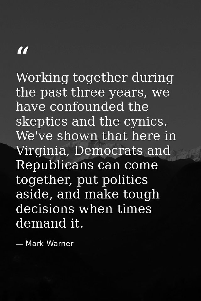 Working together during the past three years, we have confounded the skeptics and the cynics. We've shown that here in V — Mark Warner