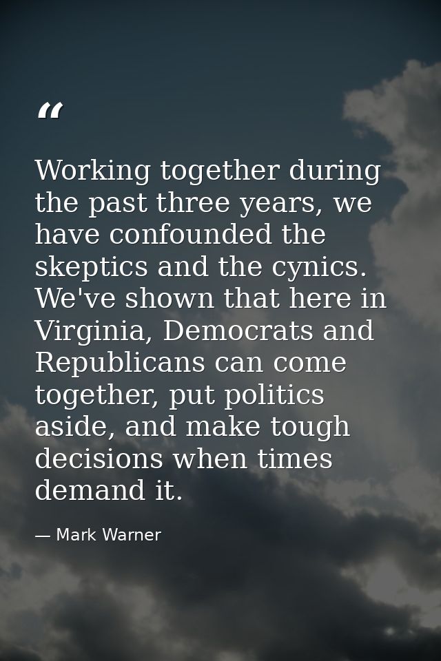 Working together during the past three years, we have confounded the skeptics and the cynics. We've shown that here in V — Mark Warner
